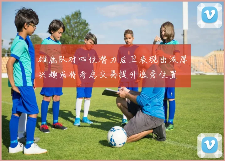 雄鹿队对四位潜力后卫表现出浓厚兴趣或将考虑交易提升选秀位置