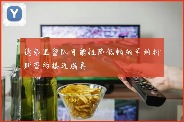 德弗里留队可能性降低帕纳辛纳科斯签约接近成真