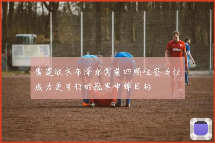 雷霆欲求布泽尔需前四顺位签马拉成为更可行的冠军中锋目标