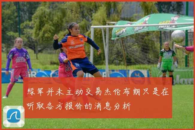 绿军并未主动交易杰伦布朗只是在听取各方报价的消息分析
