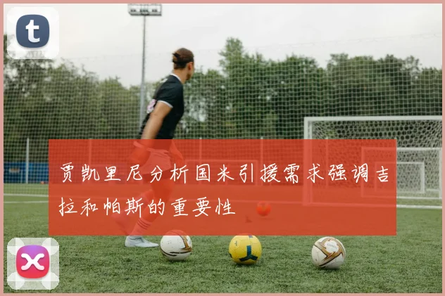 贾凯里尼分析国米引援需求强调吉拉和帕斯的重要性