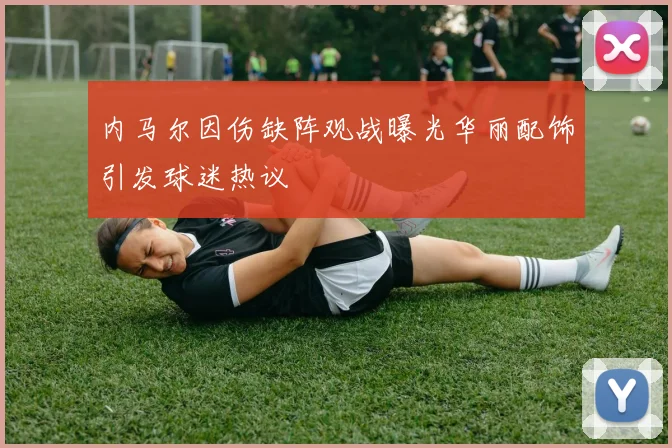 内马尔因伤缺阵观战曝光华丽配饰引发球迷热议