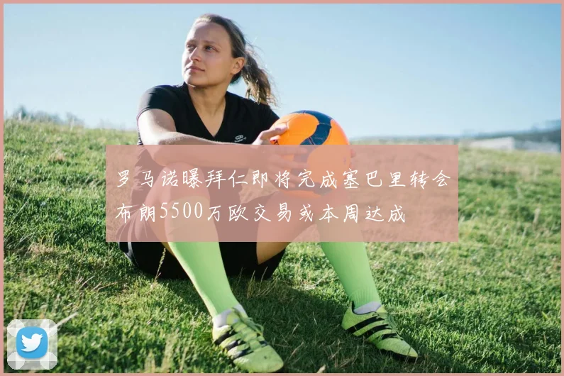 罗马诺曝拜仁即将完成塞巴里转会布朗5500万欧交易或本周达成