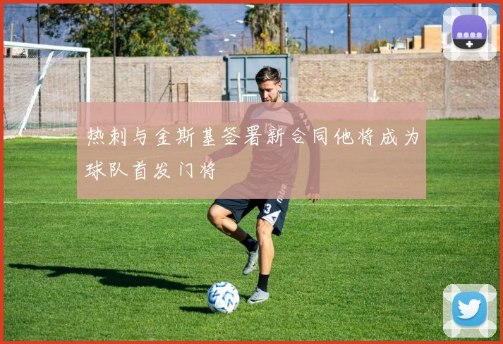热刺与金斯基签署新合同他将成为球队首发门将