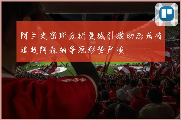 阿兰史密斯分析曼城引援动态或将追赶阿森纳争冠形势严峻