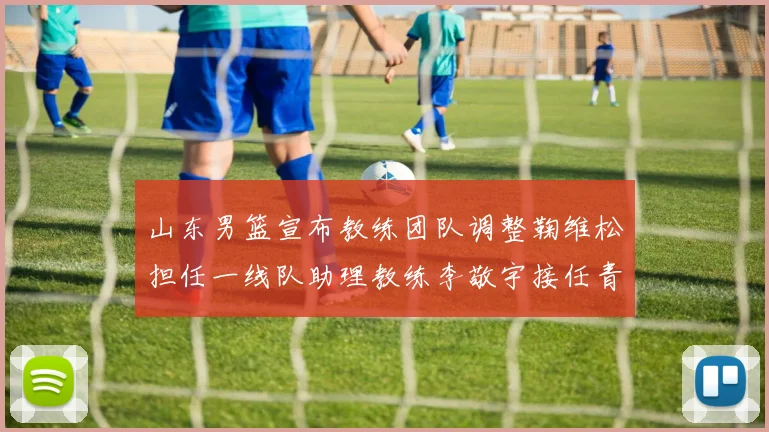 山东男篮宣布教练团队调整鞠维松担任一线队助理教练李敬宇接任青年队主教练