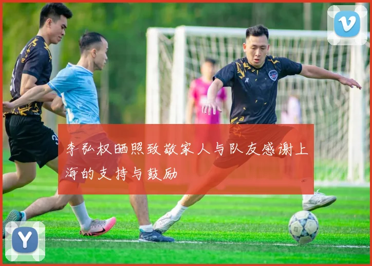 李弘权晒照致敬家人与队友感谢上海的支持与鼓励