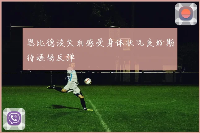 恩比德谈失利感受身体状况良好期待逐场反弹