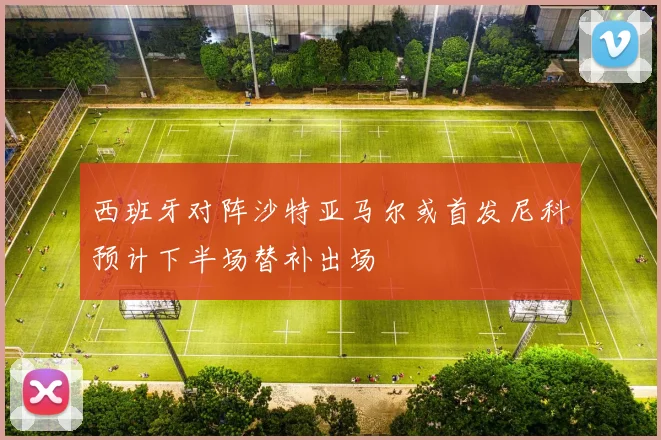 西班牙对阵沙特亚马尔或首发尼科预计下半场替补出场