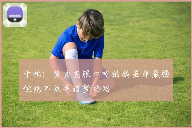 于帕：努力克服口吃的我虽非最强但绝不放弃追梦之路