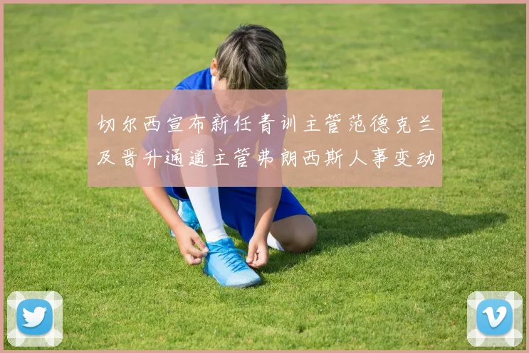 切尔西宣布新任青训主管范德克兰及晋升通道主管弗朗西斯人事变动