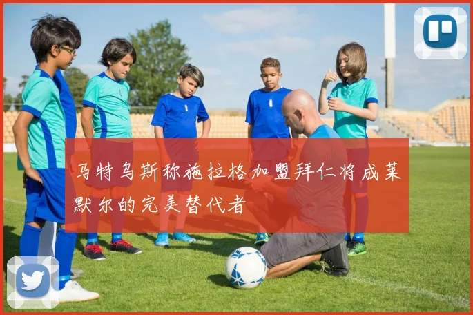 马特乌斯称施拉格加盟拜仁将成莱默尔的完美替代者