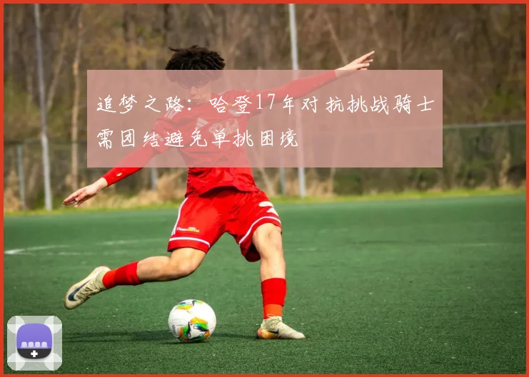 追梦之路：哈登17年对抗挑战骑士需团结避免单挑困境