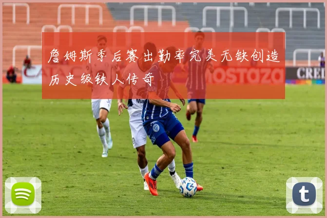 詹姆斯季后赛出勤率完美无缺创造历史级铁人传奇