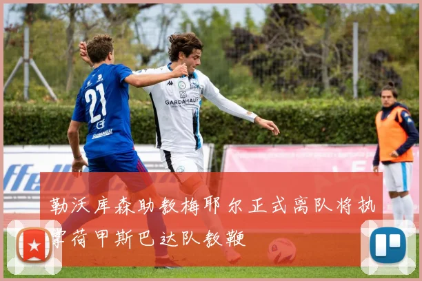 勒沃库森助教梅耶尔正式离队将执掌荷甲斯巴达队教鞭