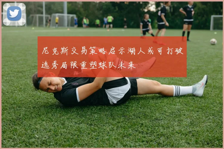 尼克斯交易策略启示湖人或可打破选秀局限重塑球队未来