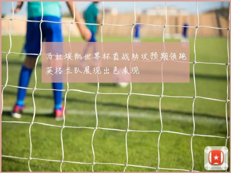 马杜埃凯世界杯首战助攻预期领跑英格兰队展现出色表现