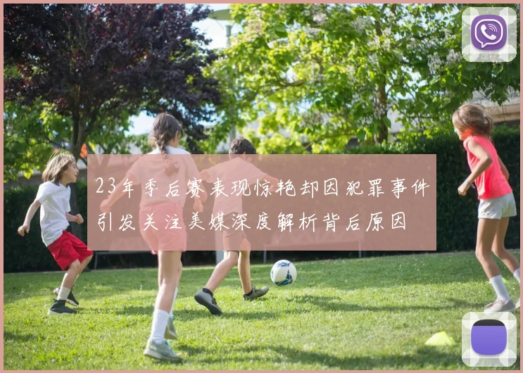 23年季后赛表现惊艳却因犯罪事件引发关注美媒深度解析背后原因