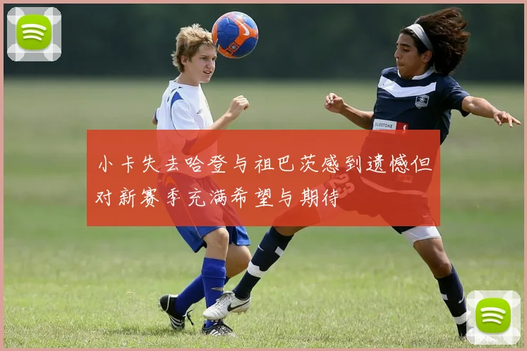 小卡失去哈登与祖巴茨感到遗憾但对新赛季充满希望与期待