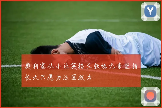 奥利塞从小让英格兰教练无奈坚持长大只愿为法国效力