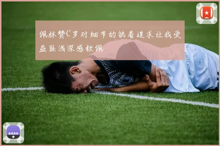 佩林赞C罗对细节的执着追求让我受益匪浅深感钦佩