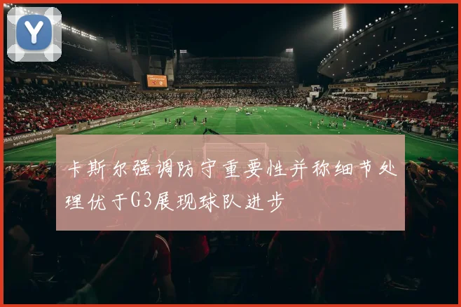 卡斯尔强调防守重要性并称细节处理优于G3展现球队进步