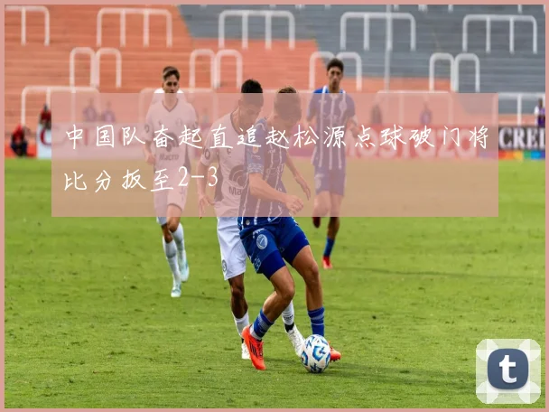中国队奋起直追赵松源点球破门将比分扳至2-3