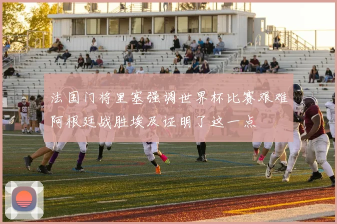 法国门将里塞强调世界杯比赛艰难阿根廷战胜埃及证明了这一点