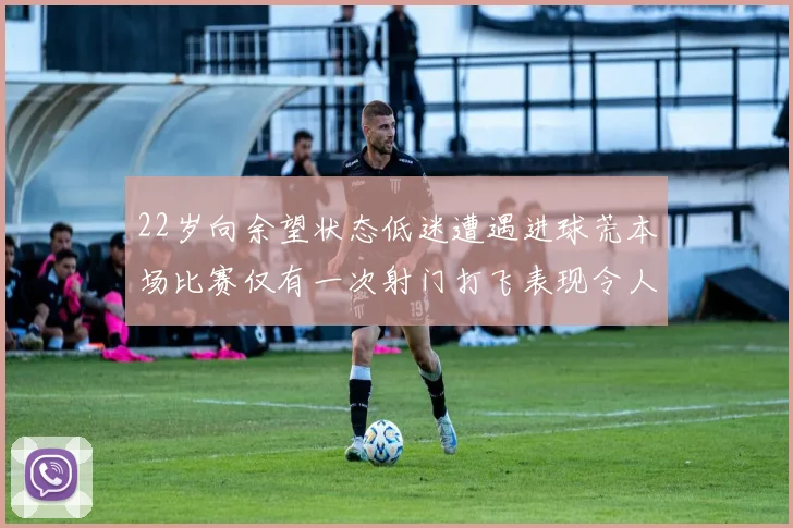 22岁向余望状态低迷遭遇进球荒本场比赛仅有一次射门打飞表现令人失望