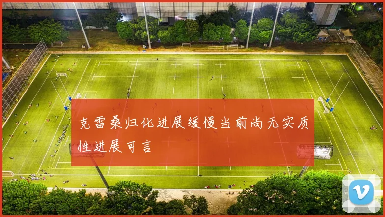克雷桑归化进展缓慢当前尚无实质性进展可言