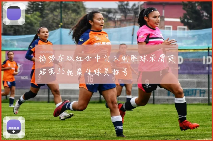 梅努在双红会中打入制胜球荣膺英超第35轮最佳球员称号