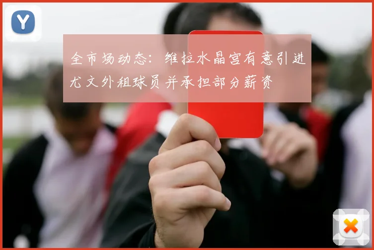 全市场动态：维拉水晶宫有意引进尤文外租球员并承担部分薪资