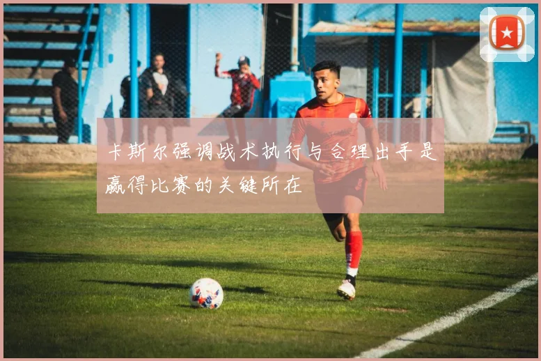 卡斯尔强调战术执行与合理出手是赢得比赛的关键所在