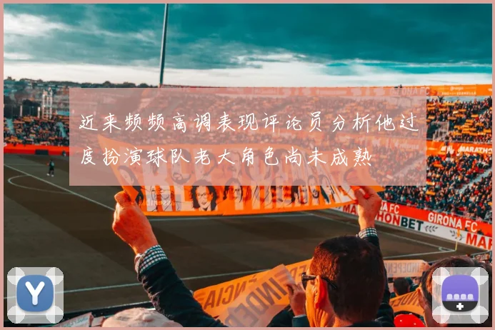 近来频频高调表现评论员分析他过度扮演球队老大角色尚未成熟