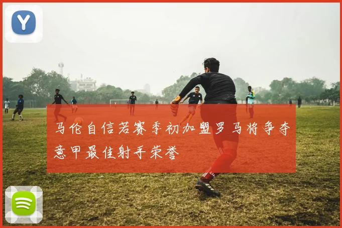 马伦自信若赛季初加盟罗马将争夺意甲最佳射手荣誉