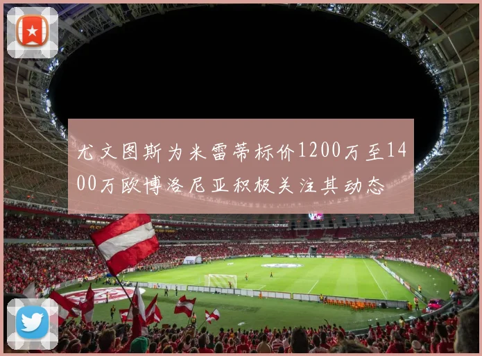 尤文图斯为米雷蒂标价1200万至1400万欧博洛尼亚积极关注其动态