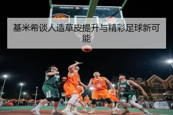 基米希谈人造草皮提升与精彩足球新可能（BAJIESPORTS）